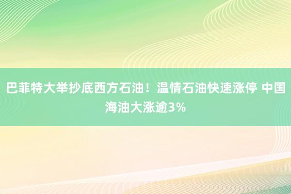 巴菲特大举抄底西方石油！温情石油快速涨停 中国海油大涨逾3%