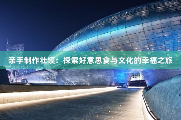 亲手制作壮馍：探索好意思食与文化的幸福之旅